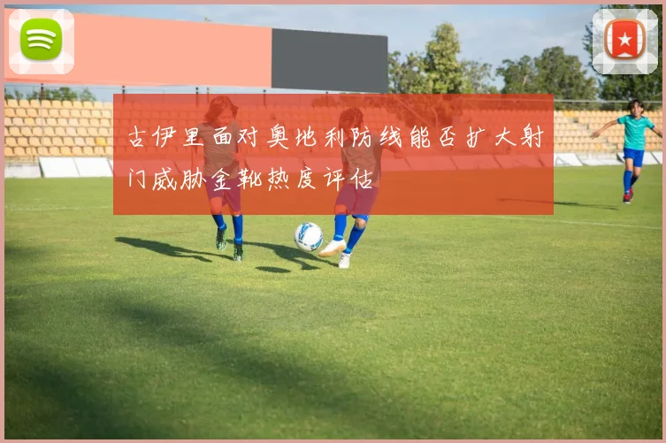 古伊里面对奥地利防线能否扩大射门威胁金靴热度评估