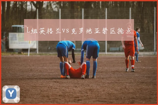 L组英格兰vs克罗地亚禁区抢点