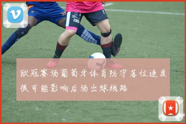 欧冠赛场葡萄牙体育防守落位速度很可能影响后场出球线路