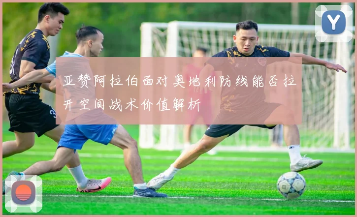 亚赞阿拉伯面对奥地利防线能否拉开空间战术价值解析