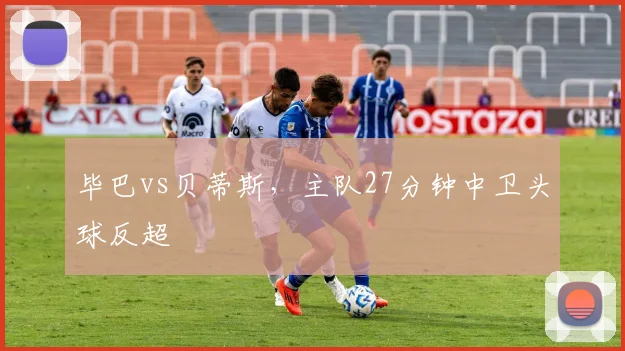 毕巴vs贝蒂斯，主队27分钟中卫头球反超