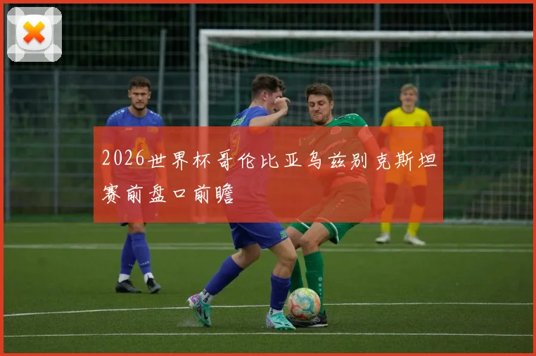 2026世界杯哥伦比亚乌兹别克斯坦赛前盘口前瞻