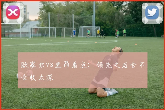 欧塞尔vs里昂看点:领先之后会不会收太深