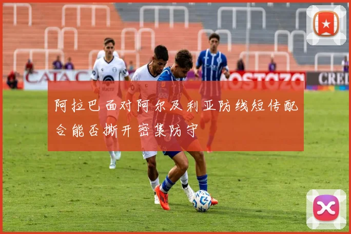 阿拉巴面对阿尔及利亚防线短传配合能否撕开密集防守