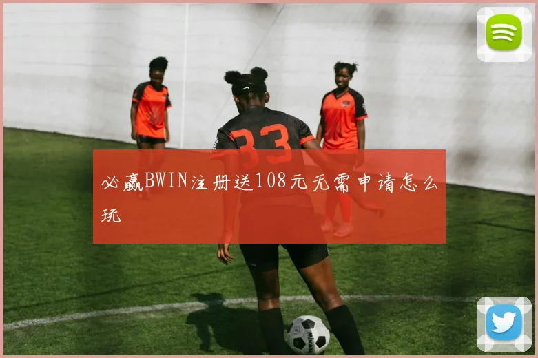 必赢BWIN注册送108元无需申请怎么玩
