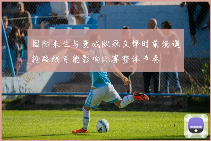 国际米兰与曼城欧冠交锋时前场逼抢路线可能影响比赛整体节奏