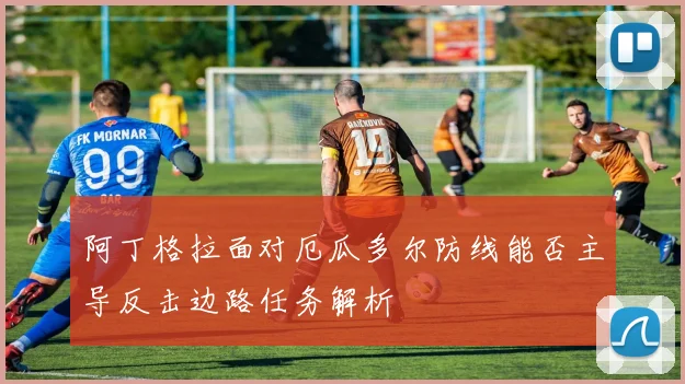 阿丁格拉面对厄瓜多尔防线能否主导反击边路任务解析