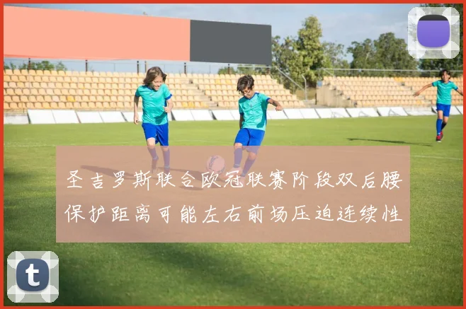 圣吉罗斯联合欧冠联赛阶段双后腰保护距离可能左右前场压迫连续性