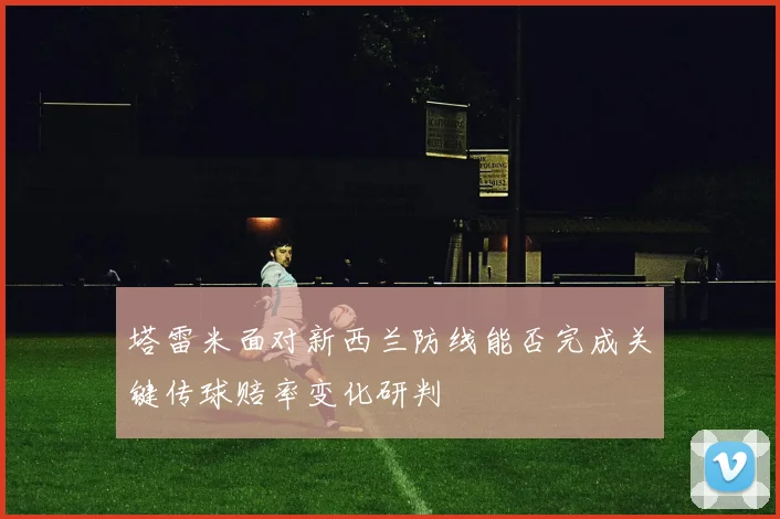 塔雷米面对新西兰防线能否完成关键传球赔率变化研判