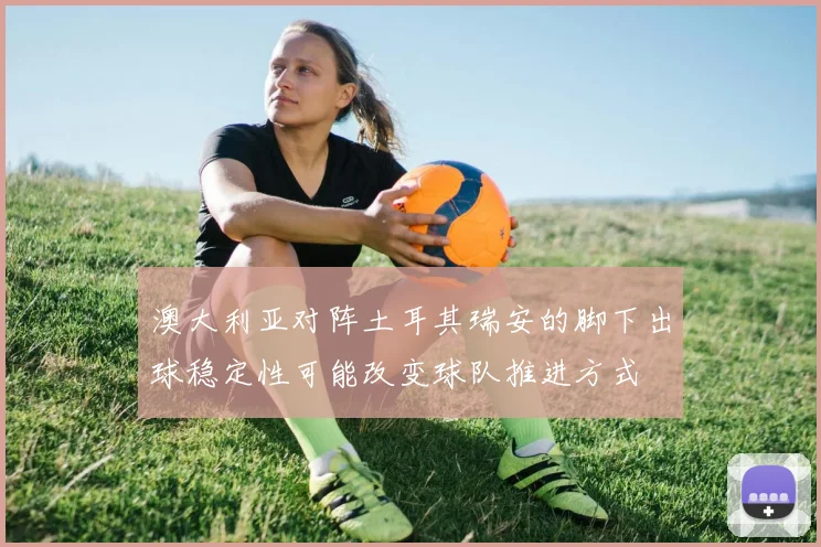 澳大利亚对阵土耳其瑞安的脚下出球稳定性可能改变球队推进方式