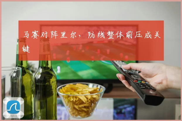 马赛对阵里尔,防线整体前压成关键
