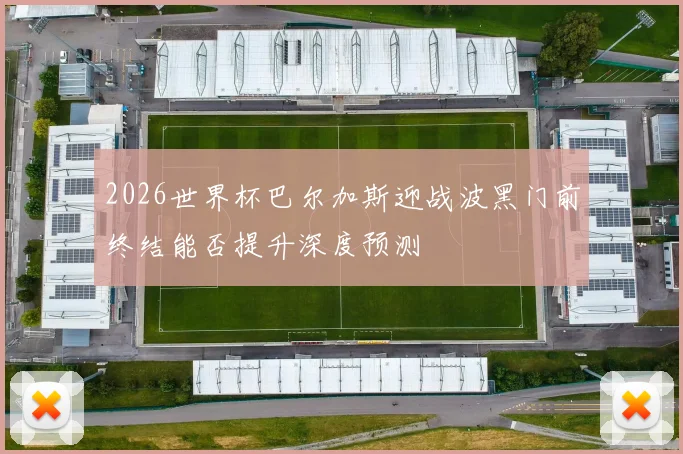 2026世界杯巴尔加斯迎战波黑门前终结能否提升深度预测
